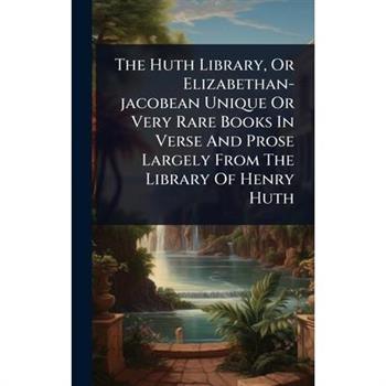 The Huth Library, Or Elizabethan-jacobean Unique Or Very Rare Books In Verse And Prose Largely From The Library Of Henry Huth