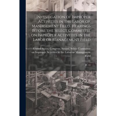Investigation of Improper Activities in the Labor or Management Field. Hearings Before the Select Committee on Improper Activities in the Labor or Management Field