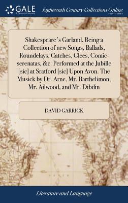 Shakespeare’s Garland. Being a Collection of New Songs, Ballads, Roundelays, Catches, Glees, Comic-Serenatas, &c. Performed at the Jubille [sic] at Sratford [sic] Upon Avon. the Musick by Dr. Arne, Mr