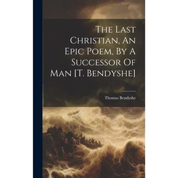 The Last Christian, An Epic Poem, By A Successor Of Man [t. Bendyshe]