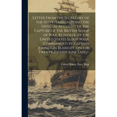 Letter From the Secretary of the Navy, Transmitting the Official Account of the Capture of the British Sloop of War, Reindeer, by the United States Sloop Wasp, Commanded by Captain Johnston Blakeley,