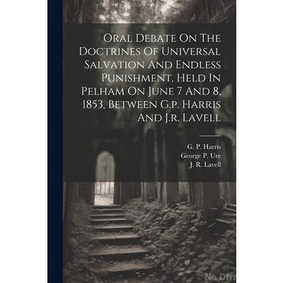 Oral Debate On The Doctrines Of Universal Salvation And Endless Punishment, Held In Pelham On June 7 And 8, 1853, Between G.p. Harris And J.r. Lavell