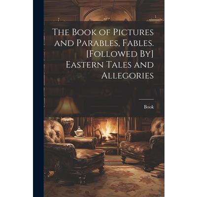 The Book of Pictures and Parables, Fables. [Followed By] Eastern Tales and Allegories