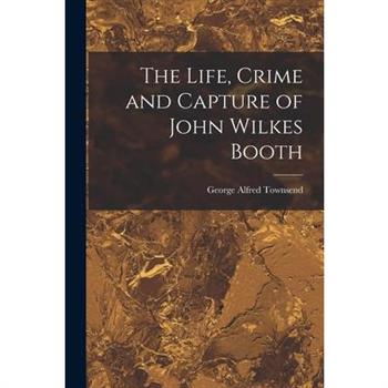 The Life, Crime and Capture of John Wilkes Booth