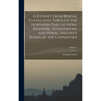 A Journey From Bengal to England, Through the Northern Part of India, Kashmire, Afghanistan, and Persia, and Into Russia, by the Caspian-Sea; Volume 1
