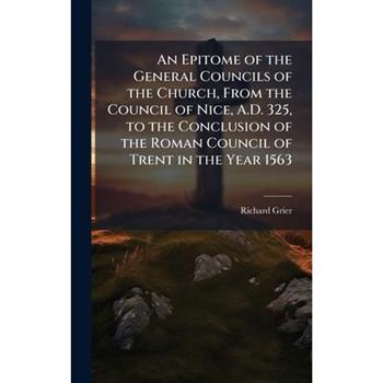 An Epitome of the General Councils of the Church, From the Council of Nice, A.D. 325, to the Conclusion of the Roman Council of Trent in the Year 1563
