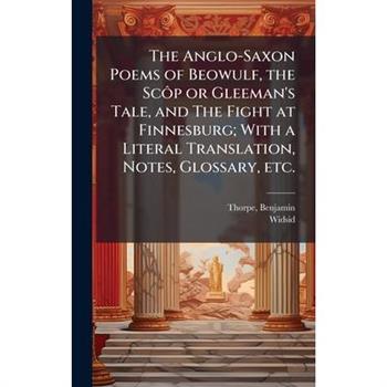 The Anglo-Saxon Poems of Beowulf, the Sc?織p or Gleeman's Tale, and The Fight at Finnesburg; With a Literal Translation, Notes, Glossary, etc.
