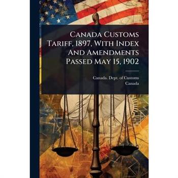 Canada Customs Tariff, 1897, With Index And Amendments Passed May 15, 1902