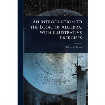 An Introduction to the Logic of Algebra. With Illustrative Exercises