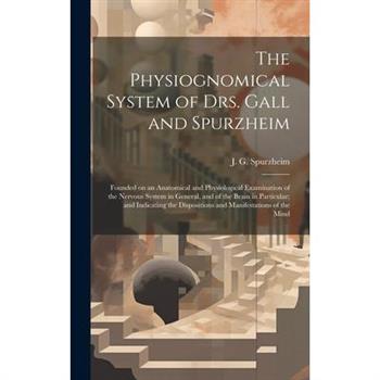 The Physiognomical System of Drs. Gall and Spurzheim; Founded on an Anatomical and Physiological Examination of the Nervous System in General, and of the Brain in Particular; and Indicating the Dispos