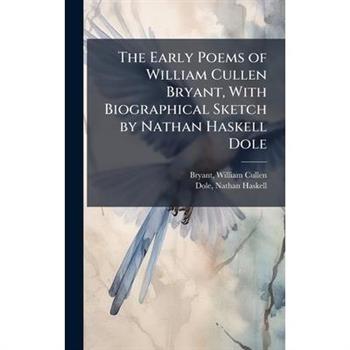 The Early Poems of William Cullen Bryant, With Biographical Sketch by Nathan Haskell Dole