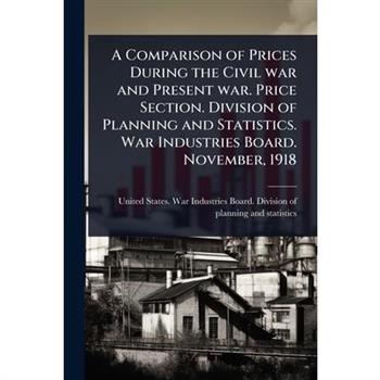 A Comparison of Prices During the Civil war and Present war. Price Section. Division of Planning and Statistics. War Industries Board. November, 1918