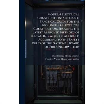Modern Electrical Construction; a Reliable, Practical Guide for the Beginner in Electrical Construction, Showing the Latest Approved Methods of Installing Work of All Kinds According to the Safety Rul