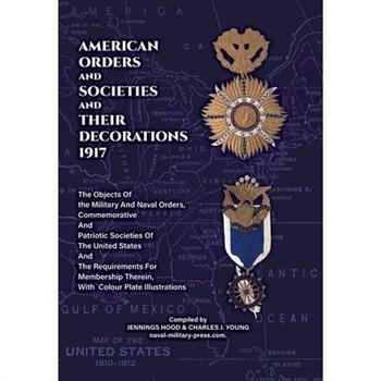AMERICAN ORDERS and SOCIETIES and THEIR DECORATIONS 1917 The Objects Of the Military And Naval Orders, Commemorative And Patriotic Societies Of The United States And The Requirements For Membership Th