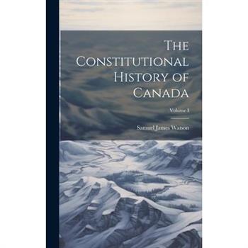 The Constitutional History of Canada; Volume I