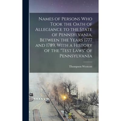 Names of Persons who Took the Oath of Allegiance to the State of Pennsylvania, Between the Years 1777 and 1789, With a History of the Test Laws of Pennsylvania