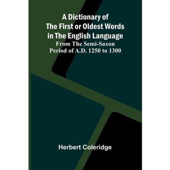 A Dictionary Of The First Or Oldest Words In The English Language; From The Semi-Saxon Period Of A.D. 1250 To 1300
