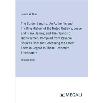 The Border Bandits; An Authentic and Thrilling History of the Noted Outlaws, Jesse and Frank James, and Their Bands of Highwaymen; Compiled from Reliable Sources Only and Containing the Latest Facts i