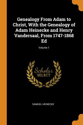 Genealogy from Adam to Christ, with the Genealogy of Adam Heinecke and Henry Vandersaal, from 1747-1868 Ed; Volume 1