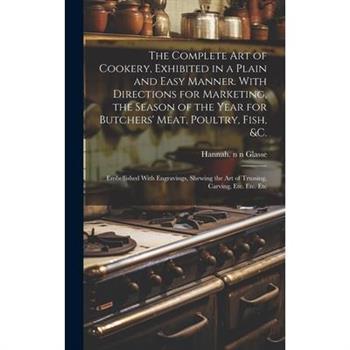 The Complete Art of Cookery, Exhibited in a Plain and Easy Manner. With Directions for Marketing, the Season of the Year for Butchers' Meat, Poultry, Fish, &c.