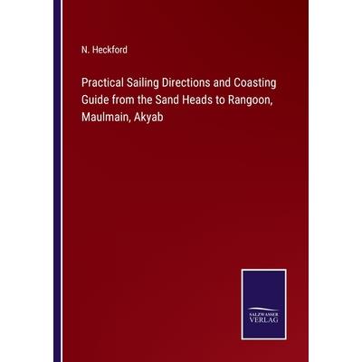 Practical Sailing Directions and Coasting Guide from the Sand Heads to Rangoon, Maulmain, Akyab