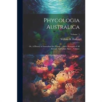 Phycologia Australica; or, A History of Australian sea Weeds ... and a Synopsis of all Known Australian Algae .. Volume; Volume 5