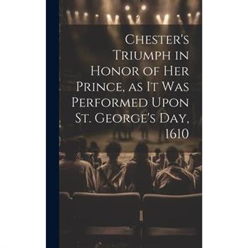 Chester’s Triumph in Honor of her Prince, as it was Performed Upon St. George’s Day, 1610
