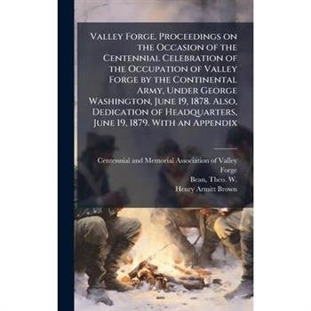 Valley Forge. Proceedings on the Occasion of the Centennial Celebration of the Occupation of Valley Forge by the Continental Army, Under George Washington, June 19, 1878. Also, Dedication of Headquart