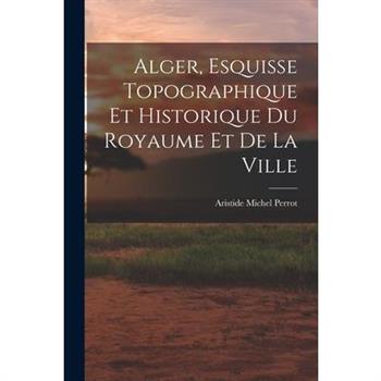 Alger, Esquisse Topographique et Historique du Royaume et de la Ville