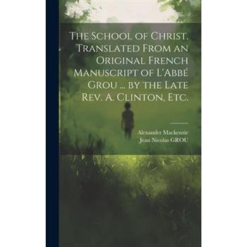 The School of Christ. Translated From an Original French Manuscript of L’Abbé Grou ... by the Late Rev. A. Clinton, Etc.