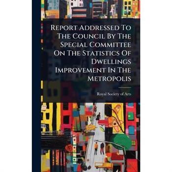 Report Addressed To The Council By The Special Committee On The Statistics Of Dwellings Improvement In The Metropolis