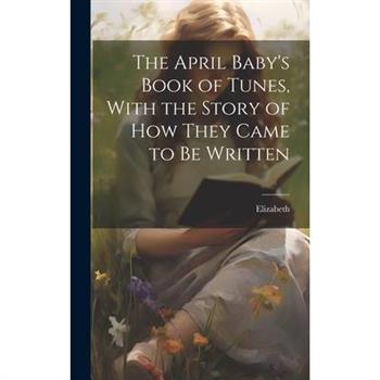 The April Baby's Book of Tunes, With the Story of how They Came to be Written