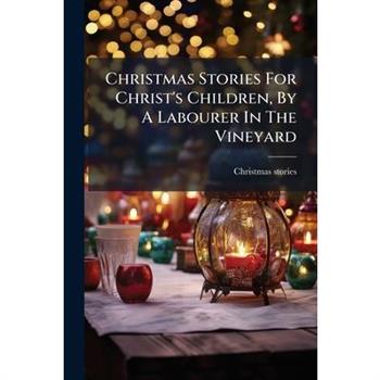 Christmas Stories For Christ's Children, By A Labourer In The Vineyard