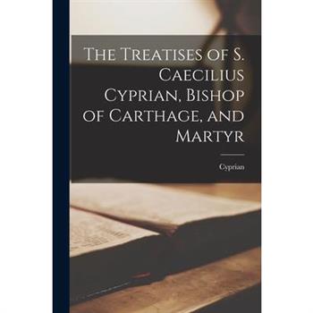 The Treatises of S. Caecilius Cyprian, Bishop of Carthage, and Martyr