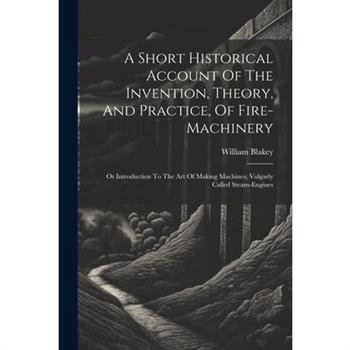 A Short Historical Account Of The Invention, Theory, And Practice, Of Fire-machinery