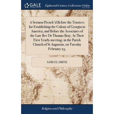 A Sermon Preach’d Before the Trustees for Establishing the Colony of Georgia in America, and Before the Associates of the Late Rev Dr Thomas Bray, At Their First Yearly-meeting, in the Parish Church o