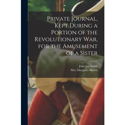 Private Journal, Kept During a Portion of the Revolutionary war, for the Amusement of a Sister
