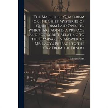 The Magick of Quakerism or The Chief Mysteries of Quakerism Laid Open, to Which Are Added, A Preface and Postscript Relating to the Camisars in Answer to Mr. Lacy's Preface to the Cry From the Desert