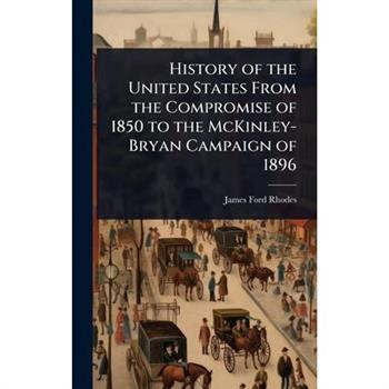 History of the United States From the Compromise of 1850 to the McKinley-Bryan Campaign of 1896
