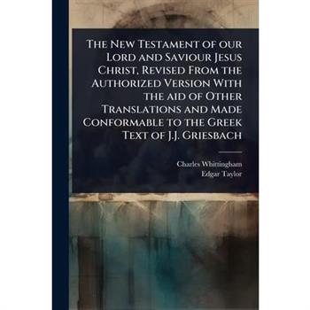 The New Testament of our Lord and Saviour Jesus Christ, Revised From the Authorized Version With the aid of Other Translations and Made Conformable to the Greek Text of J.J. Griesbach