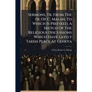 Sermons, Tr. From The Fr. Of C. Malan. To Which Is Prefixed, A Sketch Of The Religious Discussions Which Have Lately Taken Place At Geneva