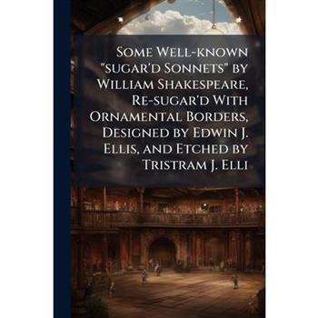 Some Well-Known Sugar’d Sonnets by William Shakespeare, Re-Sugar’d with Ornamental Borders, Designed by Edwin J. Ellis, and Etched by Tristram J. Elli