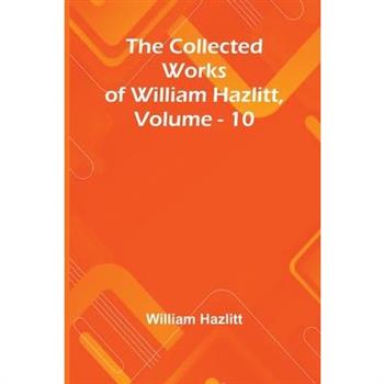 The Collected Works Of William Hazlitt, Vol. 10