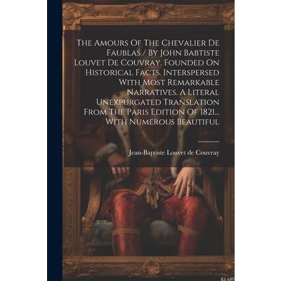 The Amours Of The Chevalier De Faublas / By John Babtiste Louvet De Couvray. Founded On Historical Facts. Interspersed With Most Remarkable Narratives. A Literal Unexpurgated Translation From The Pari