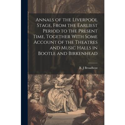Annals of the Liverpool Stage, From the Earliest Period to the Present Time, Together With Some Account of the Theatres and Music Halls in Bootle and Birkenhead