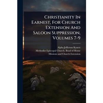 Christianity In Earnest, For Church Extension And Saloon Suppression, Volumes 7-9