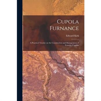 Cupola Furnance; a Practical Treatise on the Construction and Management of Foundry Cupolas