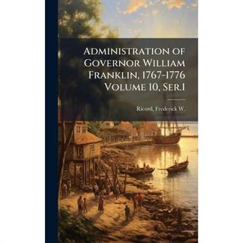 Administration of Governor William Franklin, 1767-1776 Volume 10, Ser.1