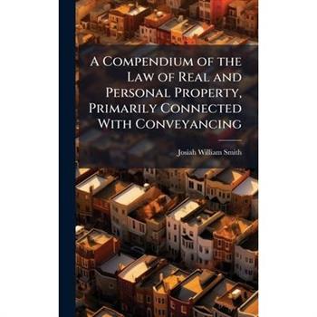 A Compendium of the Law of Real and Personal Property, Primarily Connected With Conveyancing