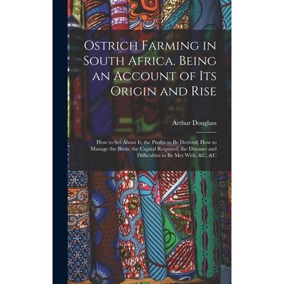 Ostrich Farming in South Africa. Being an Account of its Origin and Rise; how to set About it; the Profits to be Derived; how to Manage the Birds; the Capital Required; the Diseases and Difficulties t